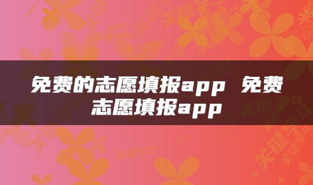 免费的志愿填报app 免费志愿填报app