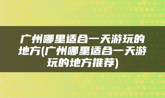 广州哪里适合一天游玩的地方(广州哪里适合一天游玩的地方推荐)