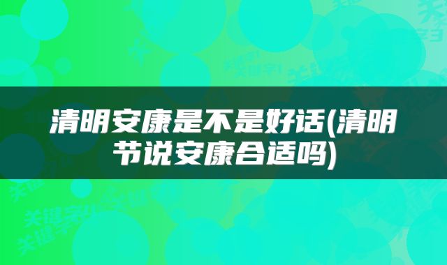 清明安康是不是好话(清明节说安康合适吗)