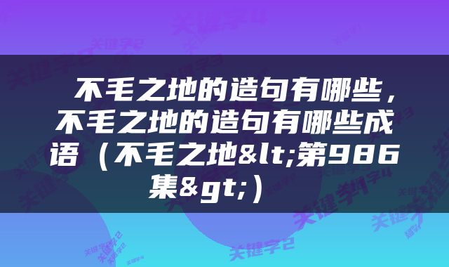  不毛之地的造句有哪些，不毛之地的造句有哪些成语（不毛之地<第986集>） 