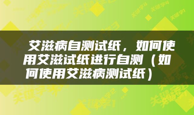  艾滋病自测试纸，如何使用艾滋试纸进行自测（如何使用艾滋病测试纸） 