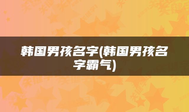 韩国男孩名字(韩国男孩名字霸气)