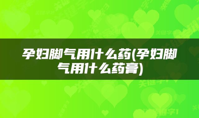 孕妇脚气用什么药(孕妇脚气用什么药膏)
