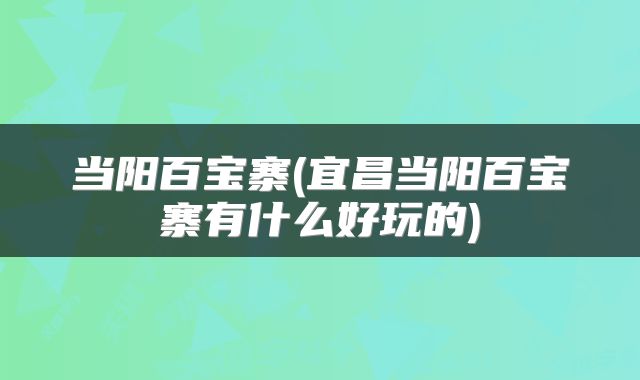 当阳百宝寨(宜昌当阳百宝寨有什么好玩的)