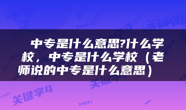  中专是什么意思?什么学校，中专是什么学校（老师说的中专是什么意思） 
