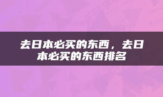 去日本必买的东西，去日本必买的东西排名