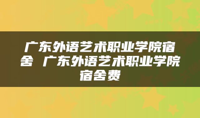 广东外语艺术职业学院宿舍 广东外语艺术职业学院宿舍费