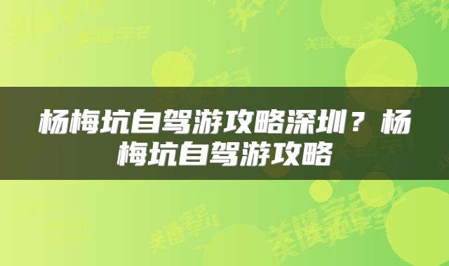杨梅坑自驾游攻略深圳？杨梅坑自驾游攻略