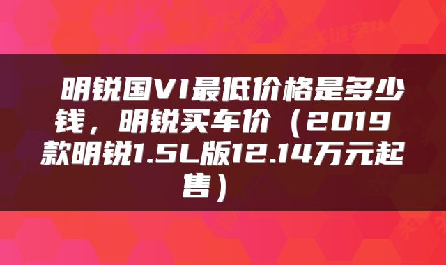 明锐国VI最低价格是多少钱,明锐买车价(2019款明锐1.5L版12.14万元起售)