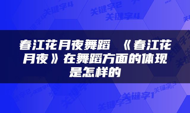 春江花月夜舞蹈 《春江花月夜》在舞蹈方面的体现是怎样的
