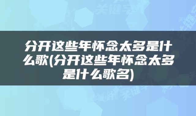 分开这些年怀念太多是什么歌(分开这些年怀念太多是什么歌名)