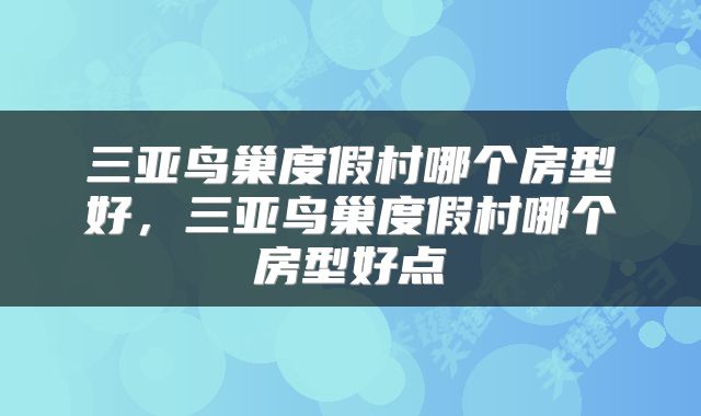 三亚鸟巢度假村哪个房型好，三亚鸟巢度假村哪个房型好点