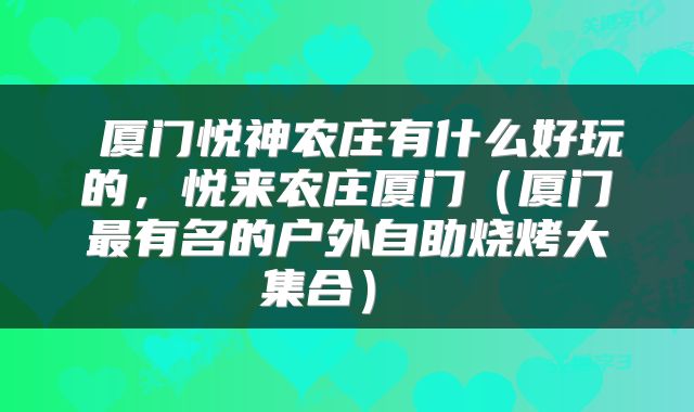  厦门悦神农庄有什么好玩的，悦来农庄厦门（厦门最有名的户外自助烧烤大集合） 