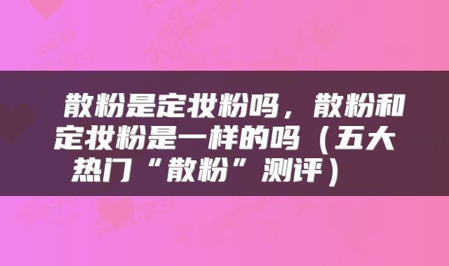  散粉是定妆粉吗，散粉和定妆粉是一样的吗（五大热门“散粉”测评） 