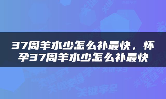 37周羊水少怎么补最快，怀孕37周羊水少怎么补最快