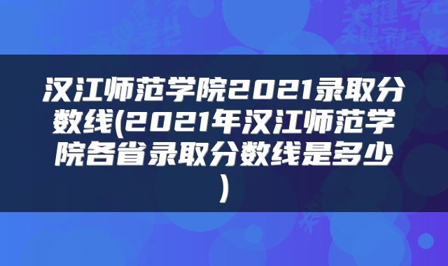 汉江师范学院2021录取分数线(2021年汉江师范学院各省录取分数线是多少)