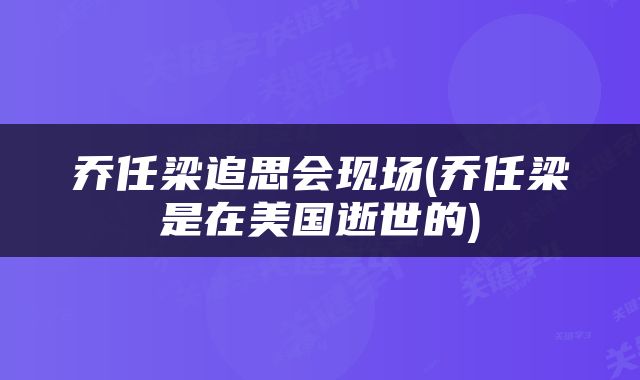 乔任梁追思会现场(乔任梁是在美国逝世的)