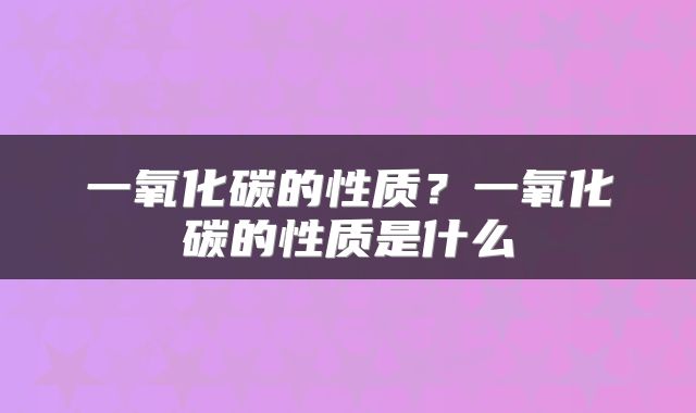 一氧化碳的性质？一氧化碳的性质是什么