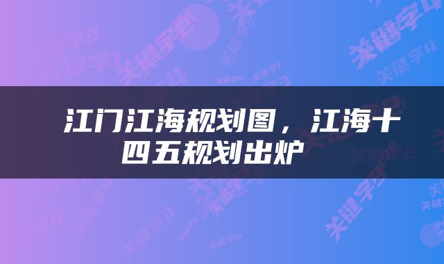  江门江海规划图，江海十四五规划出炉 