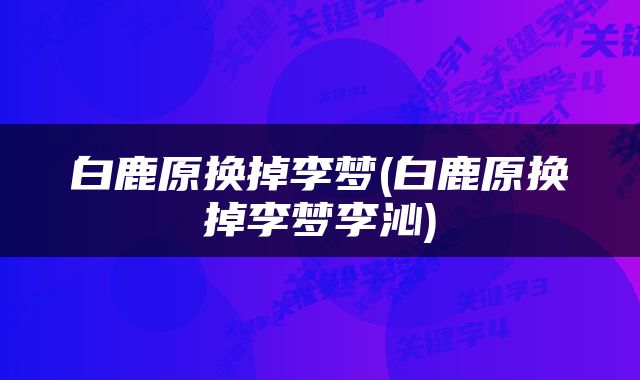 白鹿原换掉李梦(白鹿原换掉李梦李沁)