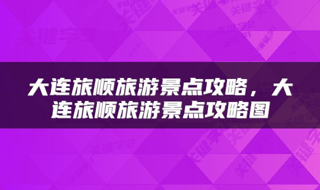 大连旅顺旅游景点攻略，大连旅顺旅游景点攻略图