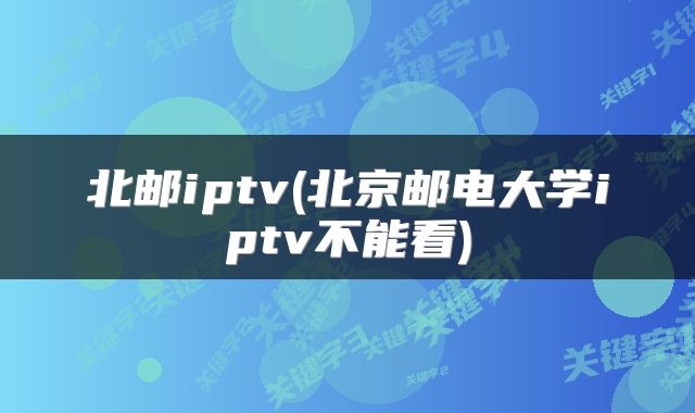 北邮iptv(北京邮电大学iptv不能看)