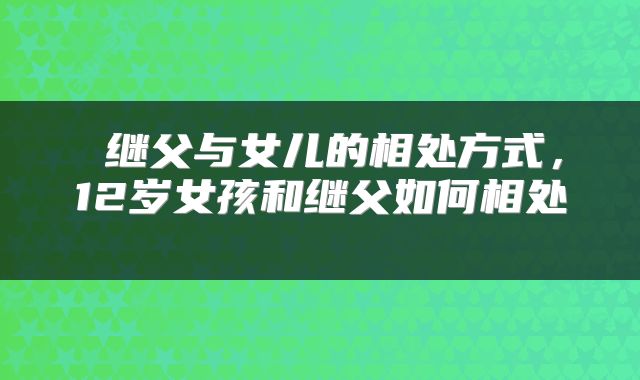  继父与女儿的相处方式，12岁女孩和继父如何相处 