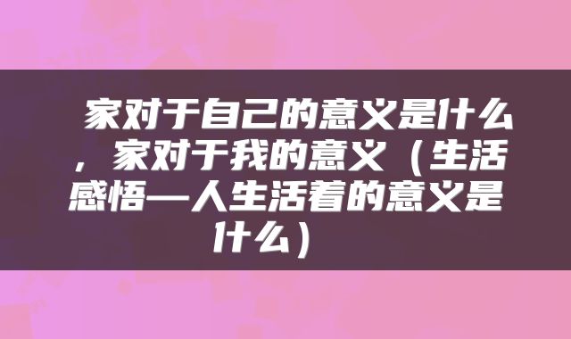  家对于自己的意义是什么，家对于我的意义（生活感悟—人生活着的意义是什么） 