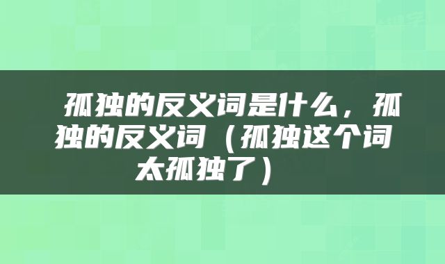  孤独的反义词是什么，孤独的反义词（孤独这个词太孤独了） 