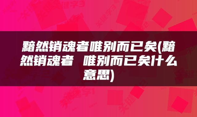 黯然销魂者唯别而已矣(黯然销魂者 唯别而已矣什么意思)