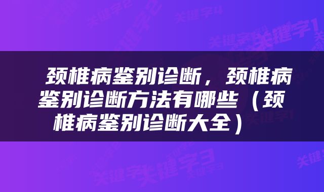  颈椎病鉴别诊断，颈椎病鉴别诊断方法有哪些（颈椎病鉴别诊断大全） 