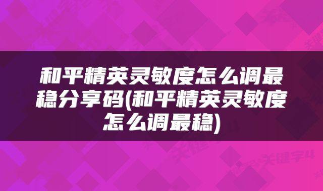 和平精英灵敏度怎么调最稳分享码(和平精英灵敏度怎么调最稳)