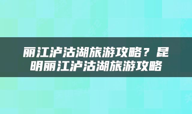 丽江泸沽湖旅游攻略？昆明丽江泸沽湖旅游攻略