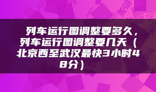  列车运行图调整要多久，列车运行图调整要几天（北京西至武汉最快3小时48分） 
