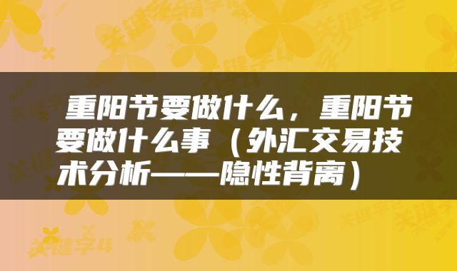  重阳节要做什么，重阳节要做什么事（外汇交易技术分析——隐性背离） 