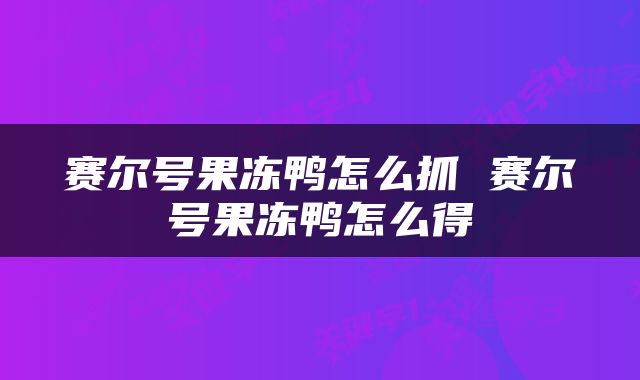 赛尔号果冻鸭怎么抓 赛尔号果冻鸭怎么得