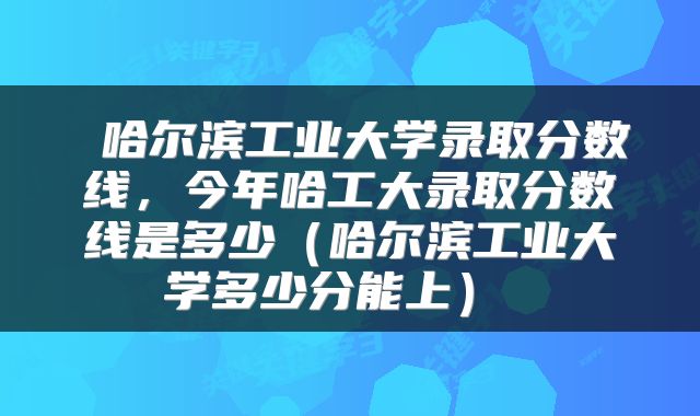  哈尔滨工业大学录取分数线，今年哈工大录取分数线是多少（哈尔滨工业大学多少分能上） 
