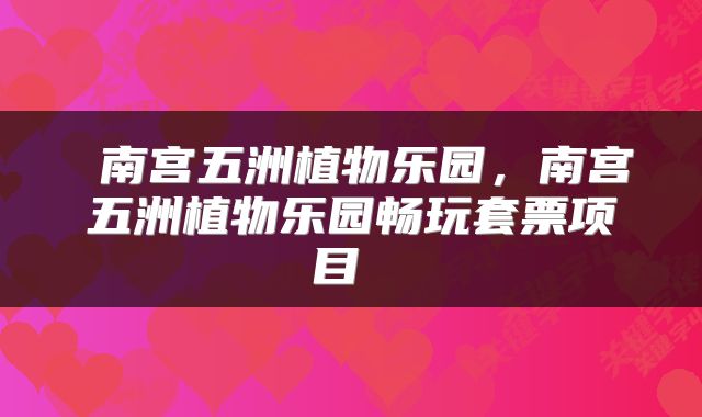  南宫五洲植物乐园，南宫五洲植物乐园畅玩套票项目 
