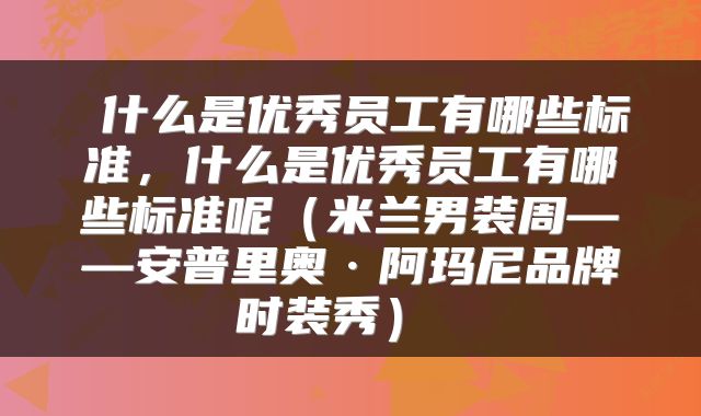  什么是优秀员工有哪些标准，什么是优秀员工有哪些标准呢（米兰男装周——安普里奥·阿玛尼品牌时装秀） 