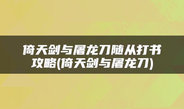 倚天剑与屠龙刀随从打书攻略(倚天剑与屠龙刀)