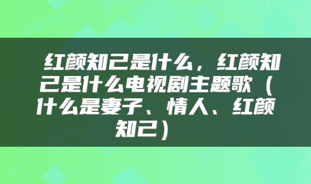  红颜知己是什么，红颜知己是什么电视剧主题歌（什么是妻子、情人、红颜知己） 