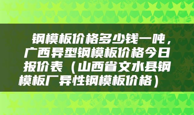  钢模板价格多少钱一吨，广西异型钢模板价格今日报价表（山西省文水县钢模板厂异性钢模板价格） 