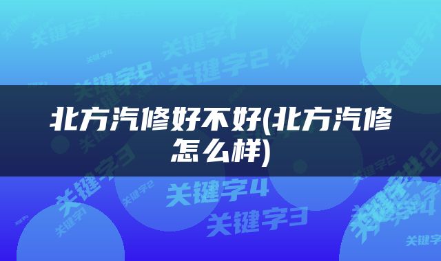 北方汽修好不好(北方汽修怎么样)