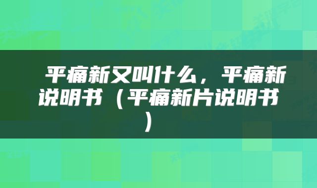  平痛新又叫什么，平痛新说明书（平痛新片说明书） 