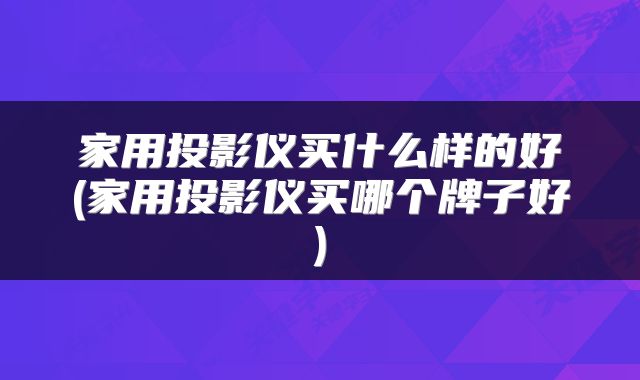 家用投影仪买什么样的好(家用投影仪买哪个牌子好)