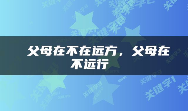  父母在不在远方，父母在不远行 