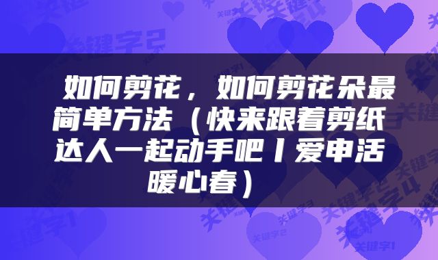  如何剪花，如何剪花朵最简单方法（快来跟着剪纸达人一起动手吧丨爱申活暖心春） 