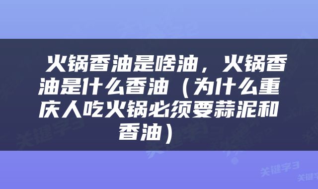  火锅香油是啥油，火锅香油是什么香油（为什么重庆人吃火锅必须要蒜泥和香油） 