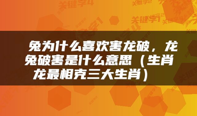  兔为什么喜欢害龙破，龙兔破害是什么意思（生肖龙最相克三大生肖） 