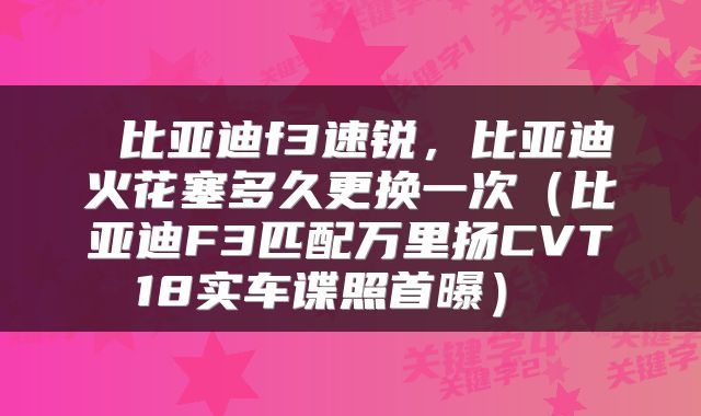  比亚迪f3速锐，比亚迪火花塞多久更换一次（比亚迪F3匹配万里扬CVT18实车谍照首曝） 